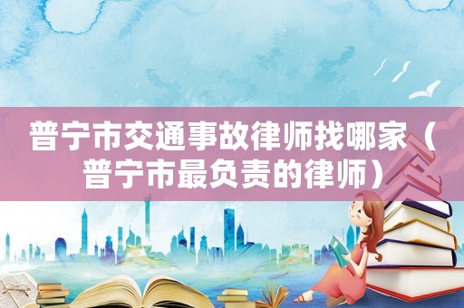 普寧市交通事故律師找哪家（普寧市最負責的律師）