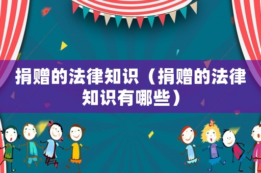 捐贈的法律知識（捐贈的法律知識有哪些）