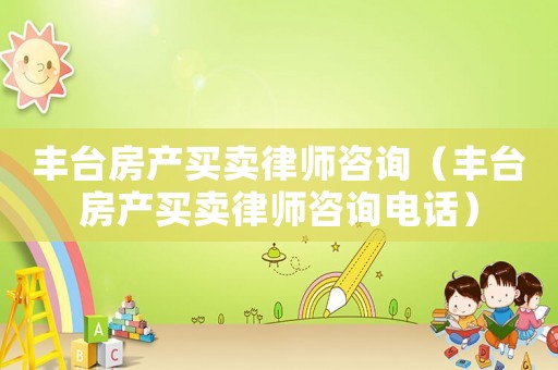 豐臺房產買賣律師咨詢（豐臺房產買賣律師咨詢電話）