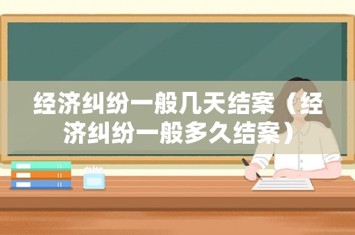 經濟糾紛一般幾天結案（經濟糾紛一般多久結案）