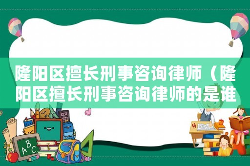 隆陽區(qū)擅長刑事咨詢律師（隆陽區(qū)擅長刑事咨詢律師的是誰）