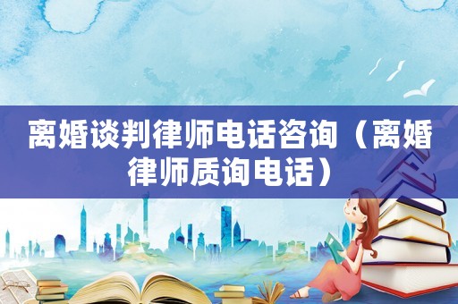 離婚談判律師電話咨詢（離婚律師質詢電話）