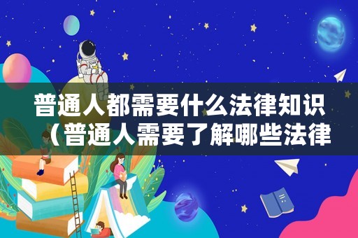 普通人都需要什么法律知識(shí)（普通人需要了解哪些法律）