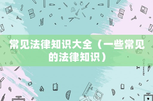 常見法律知識大全（一些常見的法律知識）