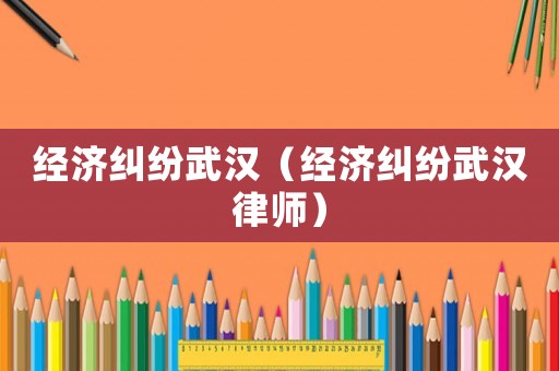 經濟糾紛武漢（經濟糾紛武漢律師）
