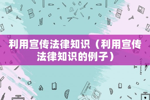 利用宣傳法律知識（利用宣傳法律知識的例子）