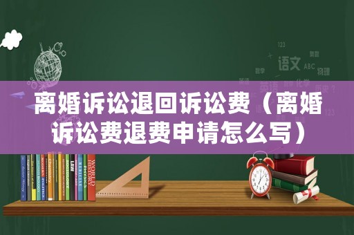 離婚訴訟退回訴訟費(fèi)（離婚訴訟費(fèi)退費(fèi)申請怎么寫）