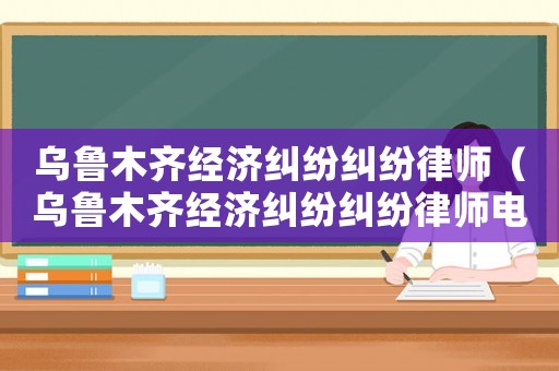 烏魯木齊經濟糾紛糾紛律師（烏魯木齊經濟糾紛糾紛律師電話號碼）