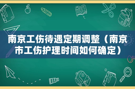 南京工傷待遇定期調整（南京市工傷護理時間如何確定）
