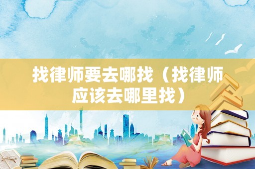 找律師要去哪找（找律師應(yīng)該去哪里找）