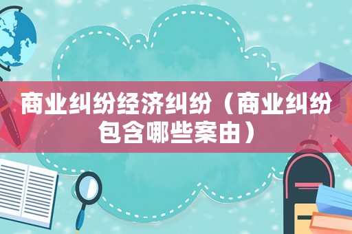 商業(yè)糾紛經(jīng)濟(jì)糾紛（商業(yè)糾紛包含哪些案由）