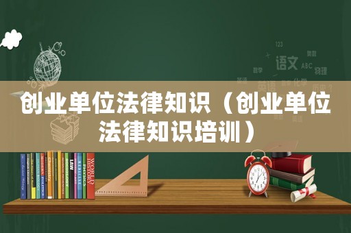 創業單位法律知識（創業單位法律知識培訓）