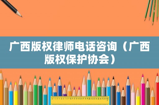 廣西版權(quán)律師電話咨詢（廣西版權(quán)保護(hù)協(xié)會(huì)）