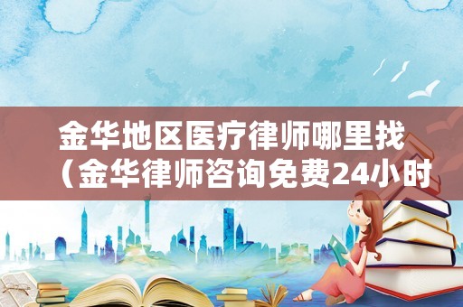 金華地區(qū)醫(yī)療律師哪里找（金華律師咨詢免費(fèi)24小時(shí)在線）