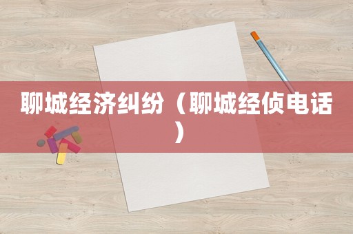 聊城經(jīng)濟(jì)糾紛（聊城經(jīng)偵電話）