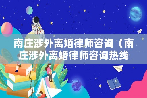 南莊涉外離婚律師咨詢（南莊涉外離婚律師咨詢熱線）
