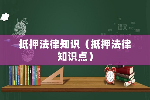 抵押法律知識（抵押法律知識點）