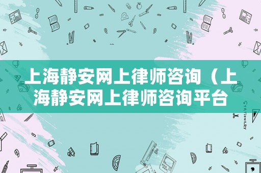 上海靜安網上律師咨詢（上海靜安網上律師咨詢平臺）