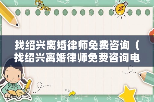 找紹興離婚律師免費咨詢（找紹興離婚律師免費咨詢電話號碼）