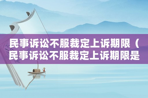 民事訴訟不服裁定上訴期限（民事訴訟不服裁定上訴期限是多少）