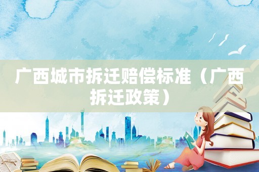 廣西城市拆遷賠償標準（廣西拆遷政策）