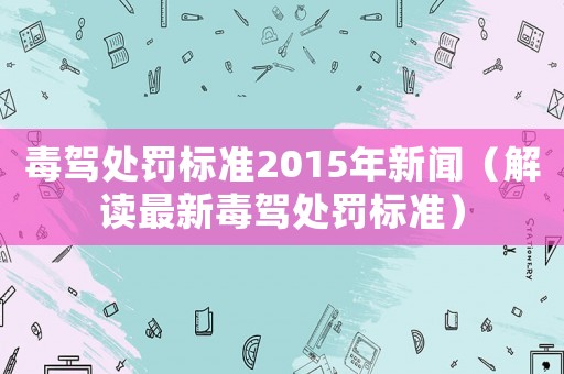 毒駕處罰標準2015年新聞（解讀最新毒駕處罰標準）
