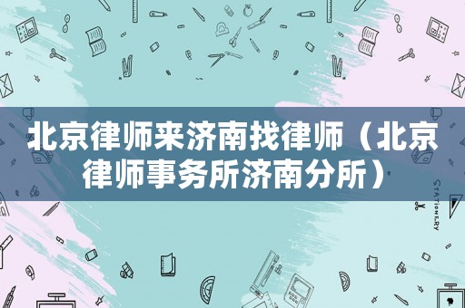 北京律師來濟(jì)南找律師（北京律師事務(wù)所濟(jì)南分所）