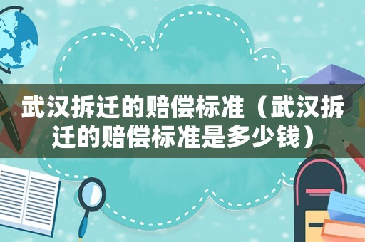 武漢拆遷的賠償標準（武漢拆遷的賠償標準是多少錢）