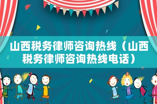 山西稅務(wù)律師咨詢熱線（山西稅務(wù)律師咨詢熱線電話）