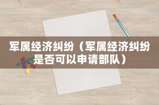軍屬經濟糾紛（軍屬經濟糾紛是否可以申請部隊）
