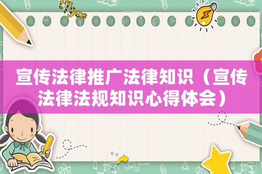 宣傳法律推廣法律知識（宣傳法律法規知識心得體會）