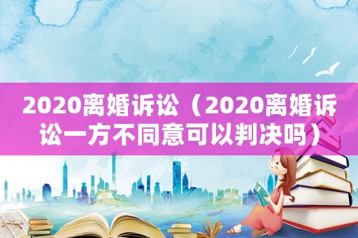 2020離婚訴訟（2020離婚訴訟一方不同意可以判決嗎）