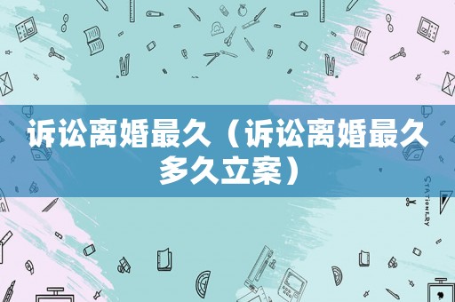 訴訟離婚最久（訴訟離婚最久多久立案）