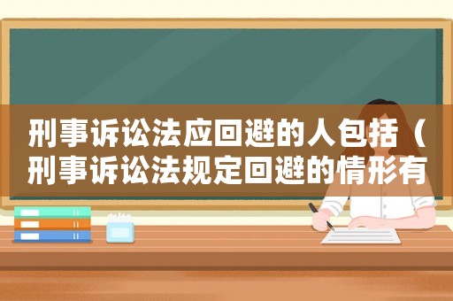 刑事訴訟法應回避的人包括（刑事訴訟法規定回避的情形有哪些）