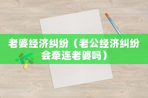 老婆經(jīng)濟糾紛（老公經(jīng)濟糾紛會牽連老婆嗎）