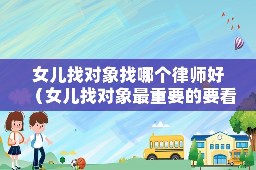 女兒找對(duì)象找哪個(gè)律師好（女兒找對(duì)象最重要的要看對(duì)方什么）