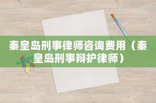 秦皇島刑事律師咨詢費用（秦皇島刑事辯護律師）