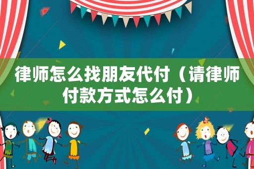 律師怎么找朋友代付（請律師付款方式怎么付）