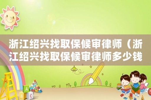 浙江紹興找取保候審律師（浙江紹興找取保候審律師多少錢）