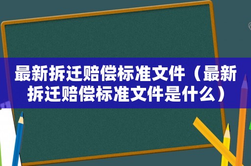 最新拆遷賠償標準文件（最新拆遷賠償標準文件是什么）