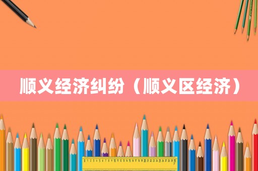 順義經濟糾紛（順義區經濟）