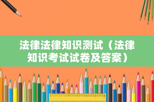法律法律知識(shí)測(cè)試（法律知識(shí)考試試卷及答案）