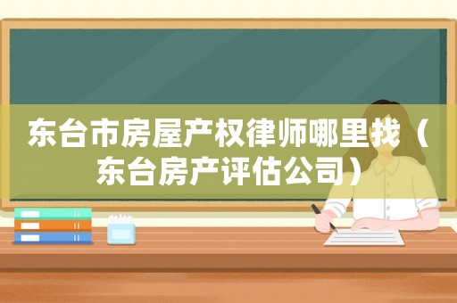 東臺市房屋產權律師哪里找（東臺房產評估公司）