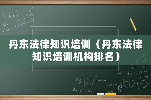 丹東法律知識培訓（丹東法律知識培訓機構排名）