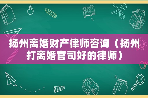 揚州離婚財產(chǎn)律師咨詢（揚州打離婚官司好的律師）
