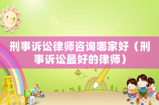 刑事訴訟律師咨詢哪家好（刑事訴訟最好的律師）