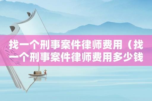 找一個刑事案件律師費用（找一個刑事案件律師費用多少錢）