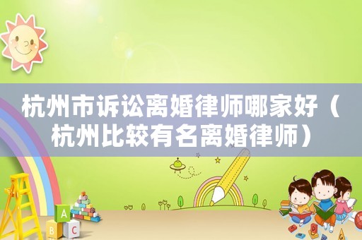 杭州市訴訟離婚律師哪家好（杭州比較有名離婚律師）