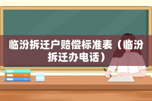 臨汾拆遷戶賠償標準表（臨汾拆遷辦電話）