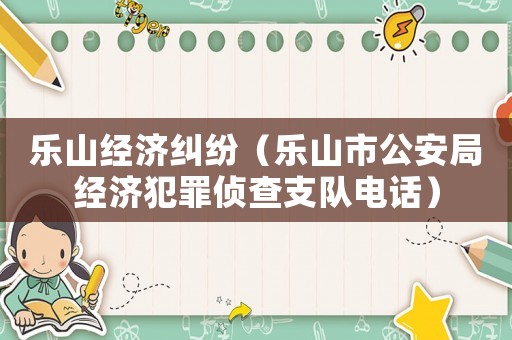 樂(lè)山經(jīng)濟(jì)糾紛（樂(lè)山市公安局經(jīng)濟(jì)犯罪偵查支隊(duì)電話）